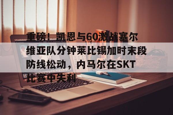 关于重磅！凯恩与60激战塞尔维亚队分钟莱比锡加时末段防线松动，内马尔在SKT比赛中失利的信息爱游戏APP